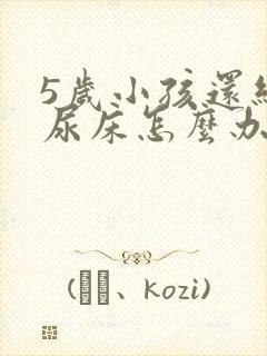 5岁小孩还经常尿床怎么办啊