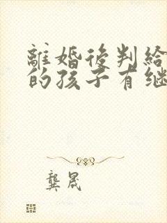 离婚后判给女方的孩子有继承权吗