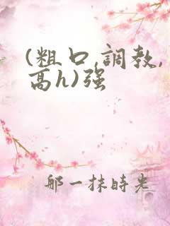 (粗口,调教,高h)强