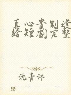 真心贵别逢人就给短剧完整版