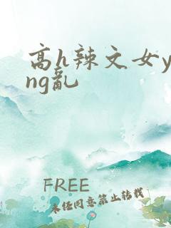 高h辣文女ying乱
