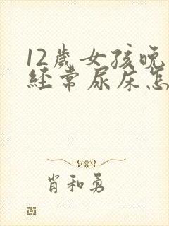 12岁女孩晚上经常尿床怎么办