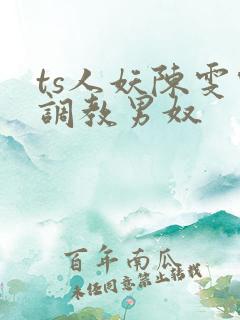 ts人妖陈雯雯调教男奴