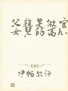父亲是做官的和女儿的高h小说