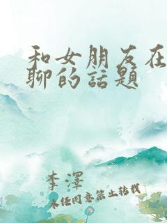 和女朋友在一起聊的话题