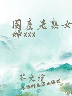 国产老熟女老熟妇xxx