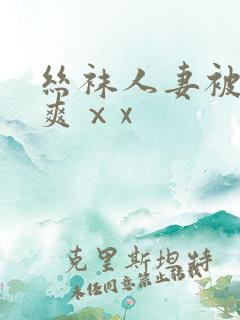 丝袜人妻被粗大爽ⅹx