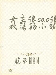 女主很sao很放荡的小说h