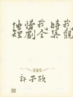 他惜我时我别离短剧全集观看