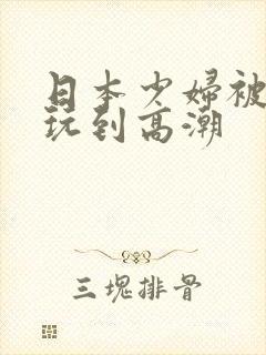 日本少妇被多人玩到高潮