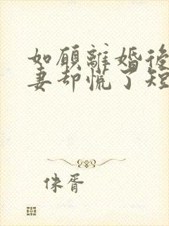 如愿离婚后,前妻却慌了短剧