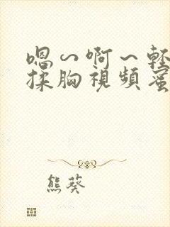 嗯∽啊~轻点禁揉胸视频蜜桃视频