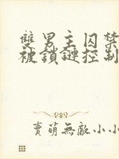 双男主囚禁逃跑被锁链控制文小说