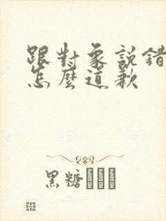 跟对象说错话了怎么道歉