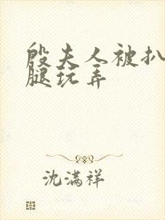 殷夫人被扒开双腿玩弄