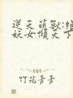 逆天萌兽:绝世妖女倾天下合集