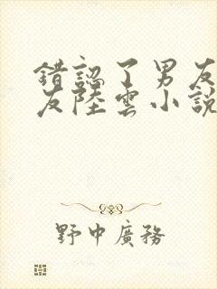 错认了男友的室友陆云小说免费阅读