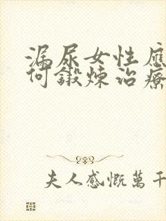 漏尿女性应该如何锻炼治疗