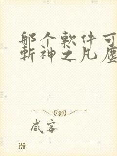 那个软件可以看斩神之凡尘神域