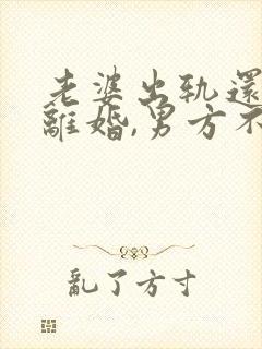 老婆出轨还起诉离婚,男方不离怎么办?