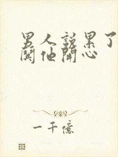 男人说累了怎么哄他开心