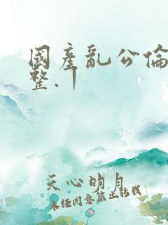 国产乱公伦媳完整.丨