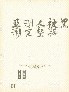 亚洲人被黑人高潮完整版