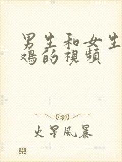 男生和女生操鸡鸡的视频