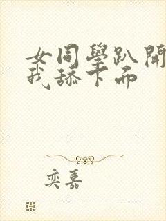 女同学趴开腿让我舔下面