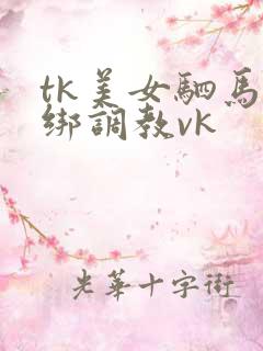tk美女驷马捆绑调教vk
