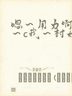 嗯～用力啊～嗯～c我～村妇