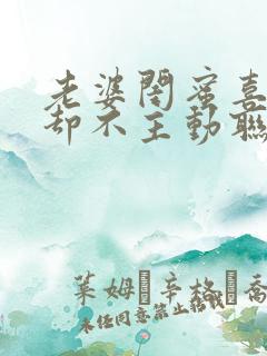 老婆闺蜜喜欢我却不主动联系我