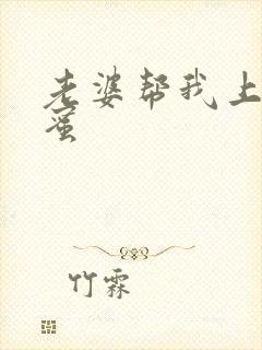 老婆帮我上她闺蜜