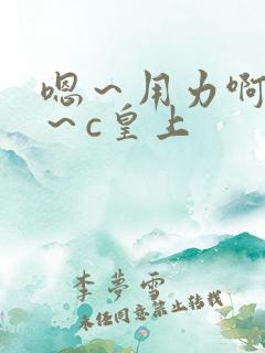 嗯～用力啊～嗯～c皇上