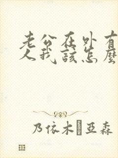 老公在外有了女人我该怎么办