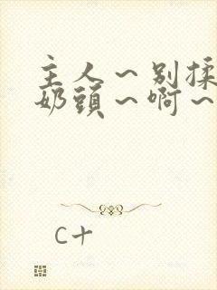 主人～别揉了～奶头～啊～嗯视频