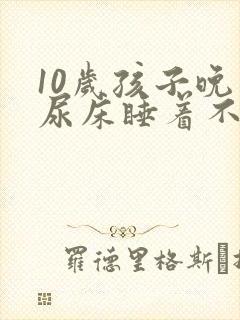 10岁孩子晚上尿床睡着不知道醒来尿