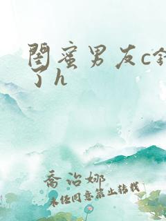 闺蜜男友c错人了h