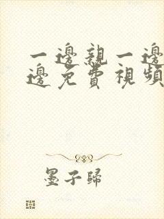 一边亲一边摸一边免费视频