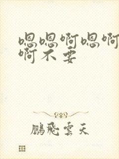 嗯嗯啊嗯啊嗯啊啊不要