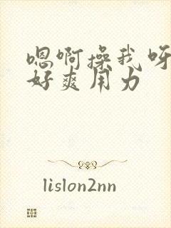 嗯啊操我呀啊啊好爽用力