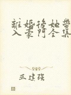 离婚后她带崽嫁入豪门全集短剧在线观看