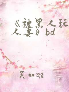 《被黑人玩弄的人妻》bd