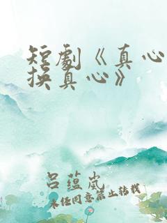 短剧《真心方能换真心》