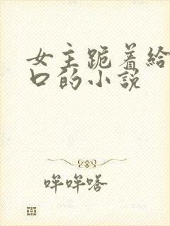 女主跪着给男主口的小说