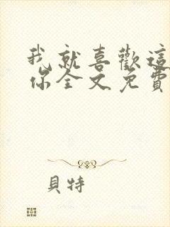 我就喜欢这样的你全文免费阅读