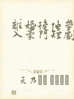 离婚后他带崽嫁入豪门短剧