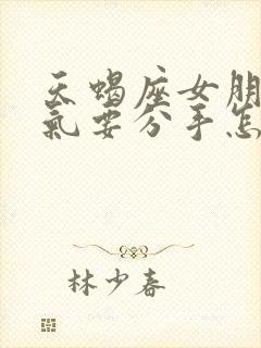 天蝎座女朋友生气要分手怎么挽回