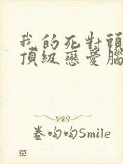 我的死对头竟是顶级恋爱脑 短剧