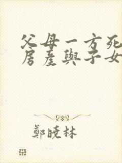 父母一方死亡后房产与子女怎么继承